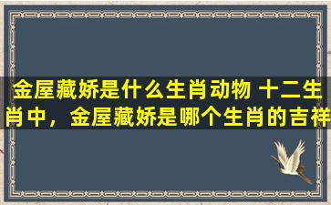 金屋藏娇是什么生肖动物 十二生肖中，金屋藏娇是哪个生肖的吉祥物？